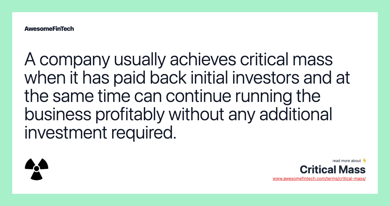 A company usually achieves critical mass when it has paid back initial investors and at the same time can continue running the business profitably without any additional investment required.