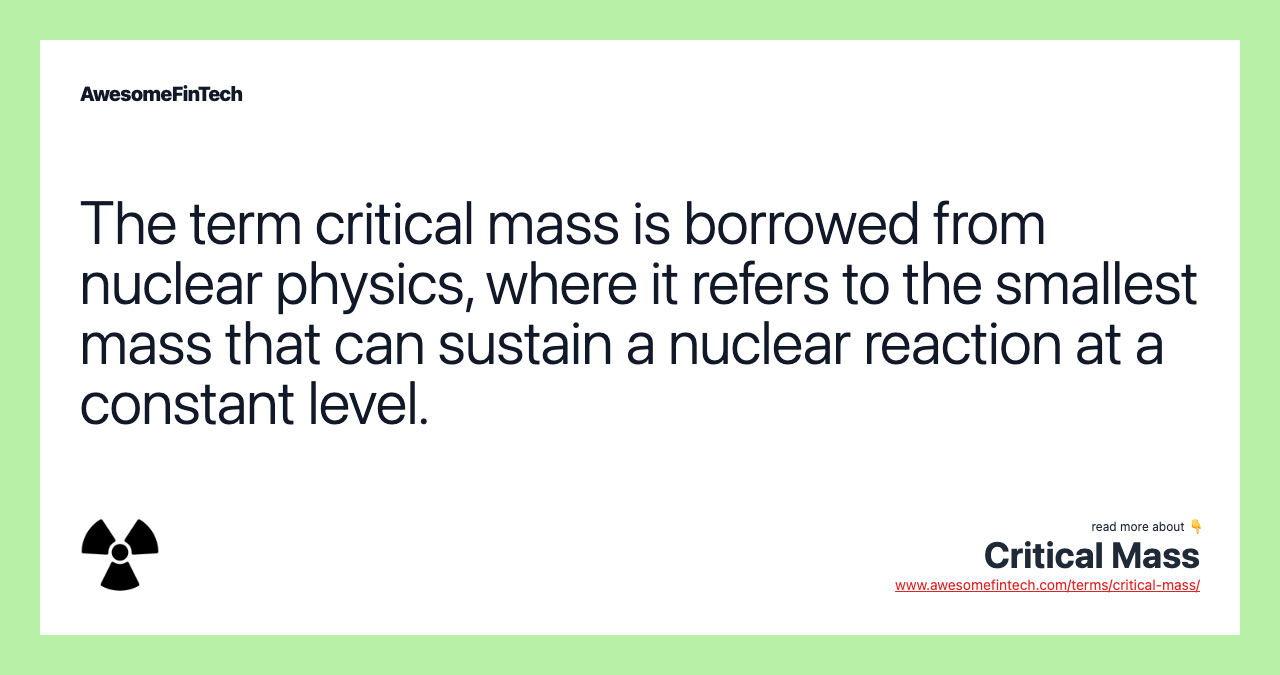 The term critical mass is borrowed from nuclear physics, where it refers to the smallest mass that can sustain a nuclear reaction at a constant level.