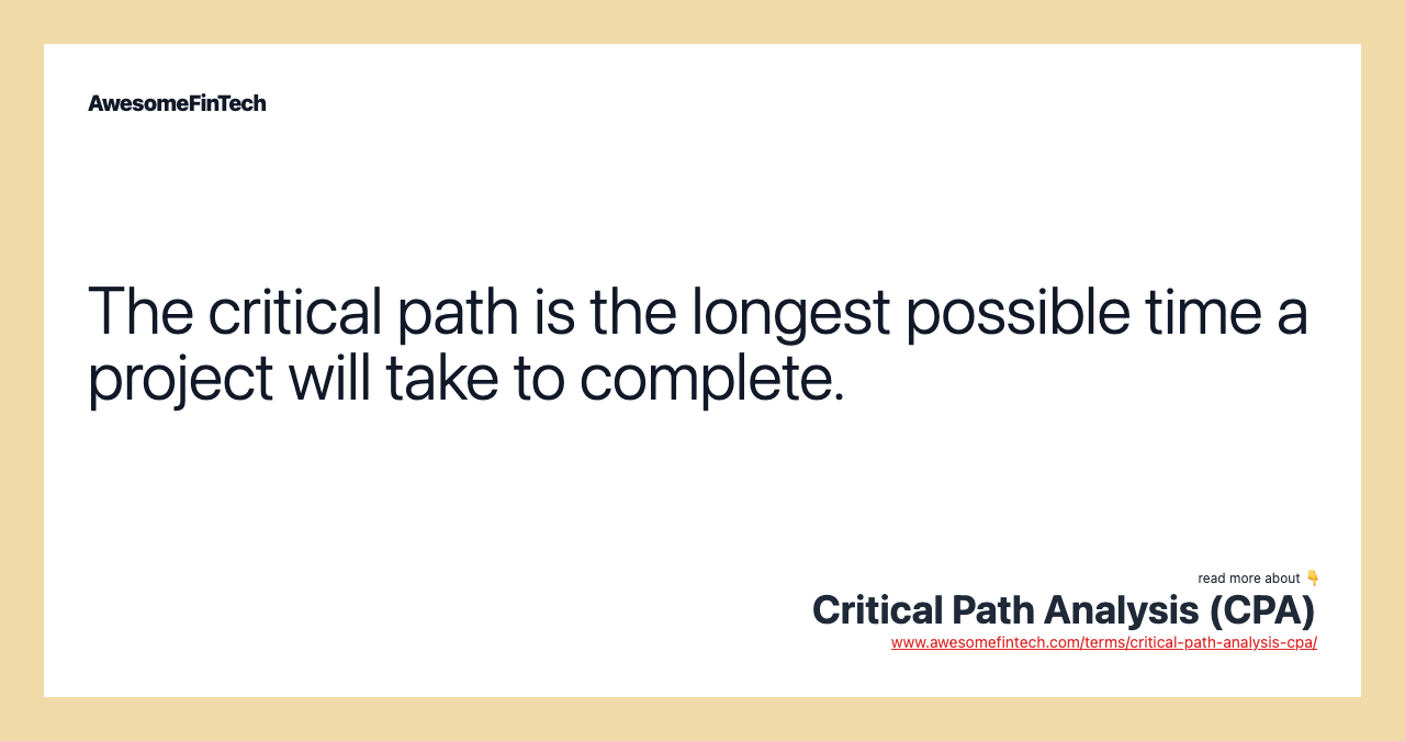 The critical path is the longest possible time a project will take to complete.