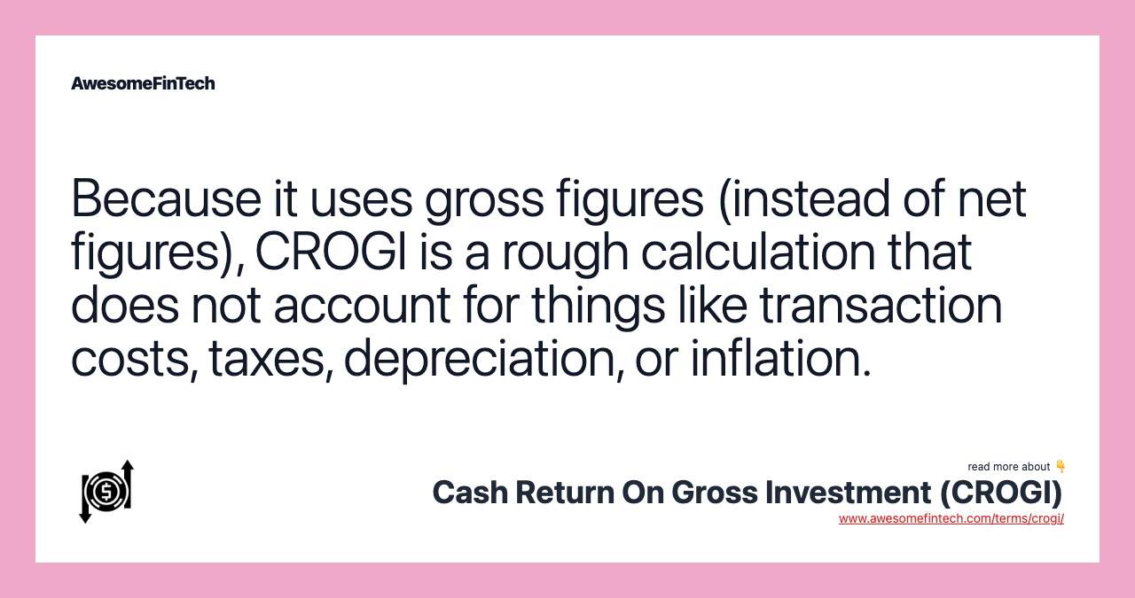 Because it uses gross figures (instead of net figures), CROGI is a rough calculation that does not account for things like transaction costs, taxes, depreciation, or inflation.