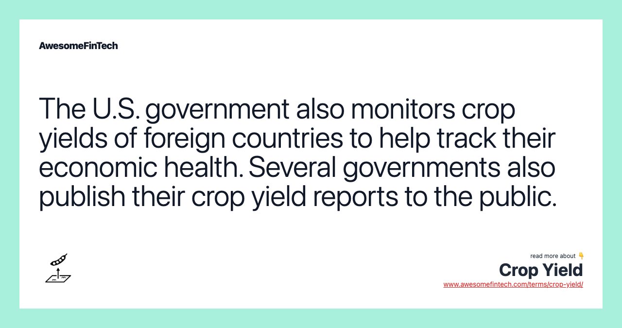 The U.S. government also monitors crop yields of foreign countries to help track their economic health. Several governments also publish their crop yield reports to the public.