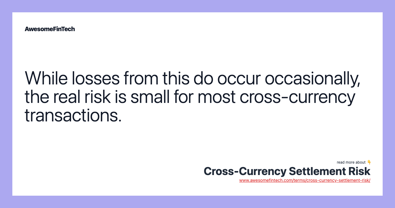 While losses from this do occur occasionally, the real risk is small for most cross-currency transactions.
