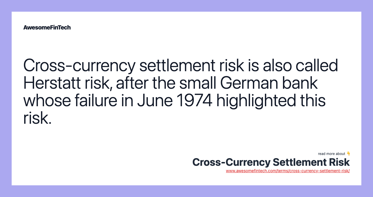Cross-currency settlement risk is also called Herstatt risk, after the small German bank whose failure in June 1974 highlighted this risk.
