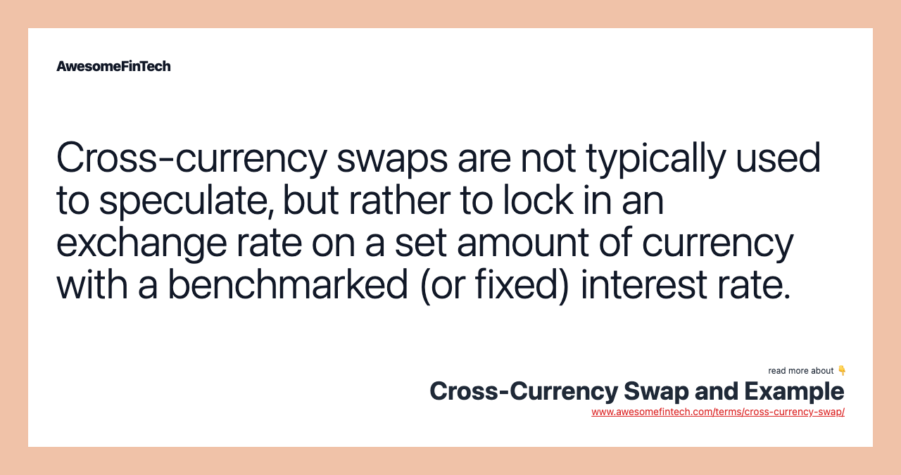 Cross-currency swaps are not typically used to speculate, but rather to lock in an exchange rate on a set amount of currency with a benchmarked (or fixed) interest rate.
