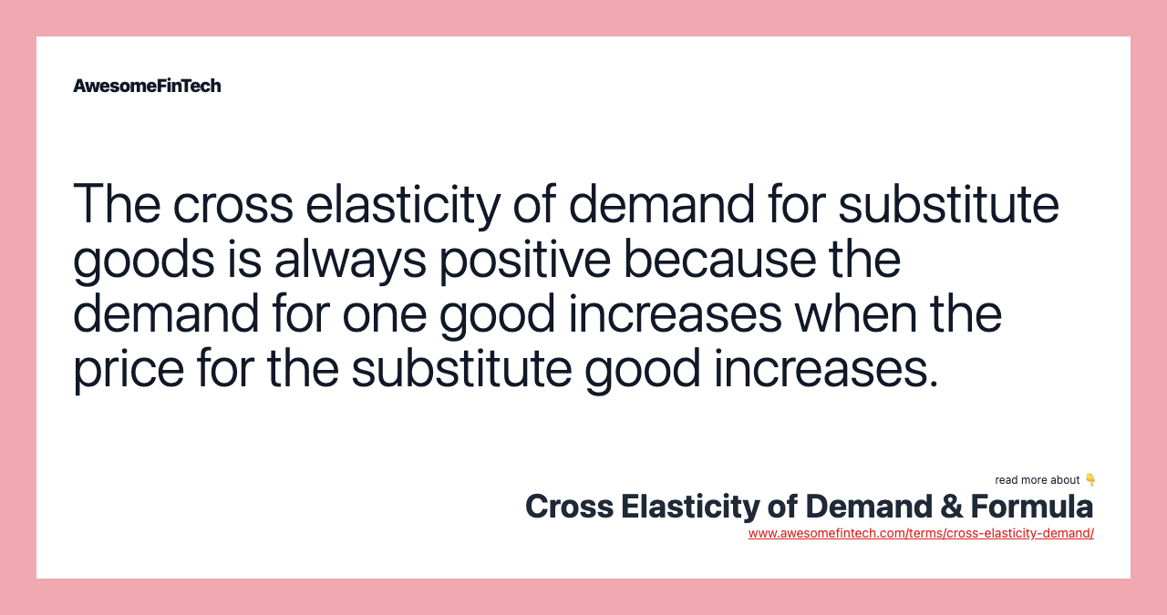 The cross elasticity of demand for substitute goods is always positive because the demand for one good increases when the price for the substitute good increases.