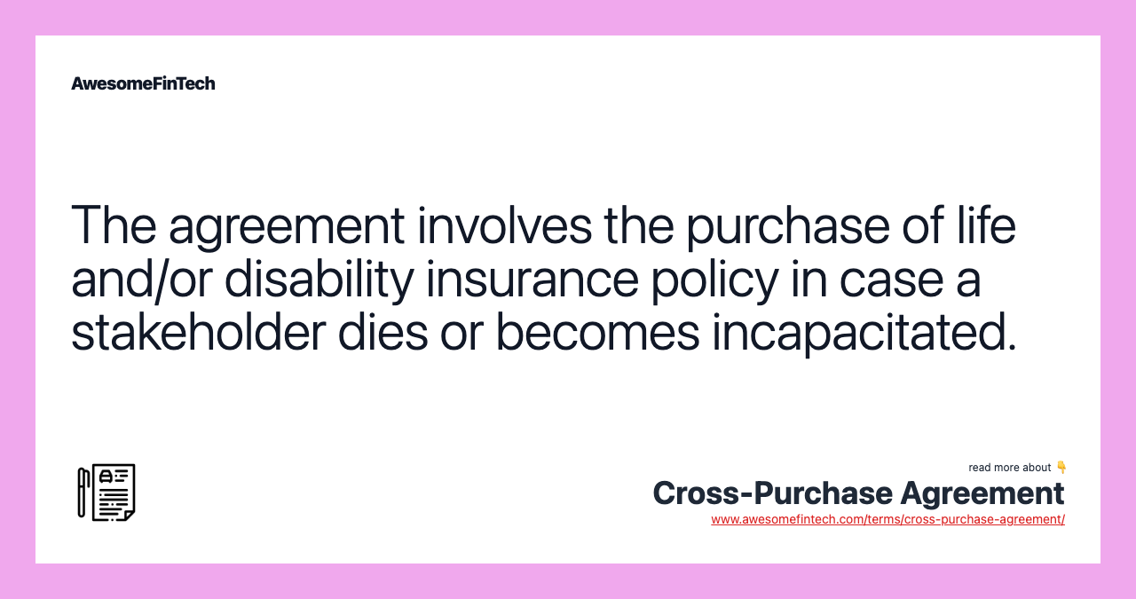 The agreement involves the purchase of life and/or disability insurance policy in case a stakeholder dies or becomes incapacitated.