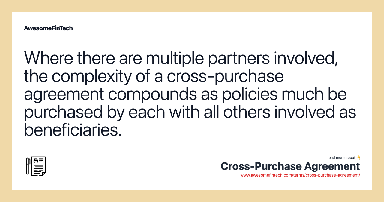 Where there are multiple partners involved, the complexity of a cross-purchase agreement compounds as policies much be purchased by each with all others involved as beneficiaries.
