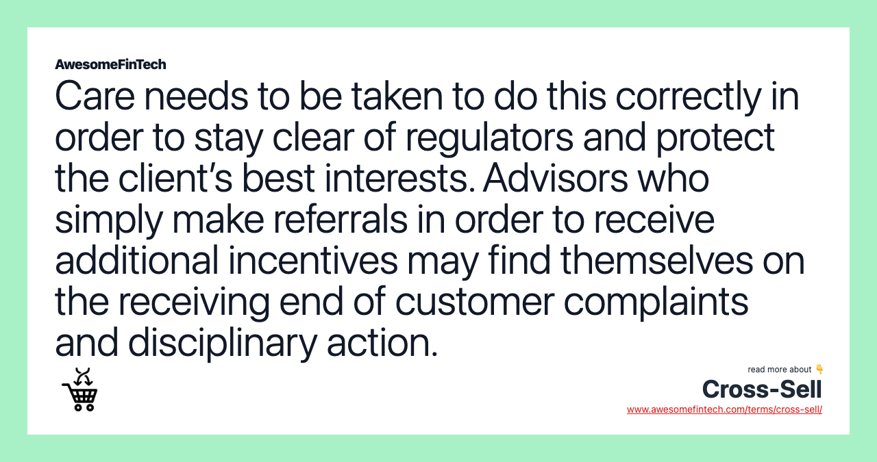 Care needs to be taken to do this correctly in order to stay clear of regulators and protect the client’s best interests. Advisors who simply make referrals in order to receive additional incentives may find themselves on the receiving end of customer complaints and disciplinary action.