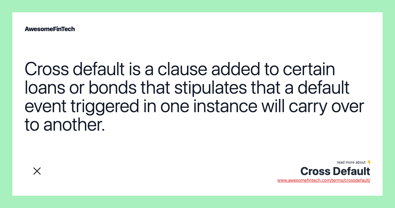 Cross default is a clause added to certain loans or bonds that stipulates that a default event triggered in one instance will carry over to another.