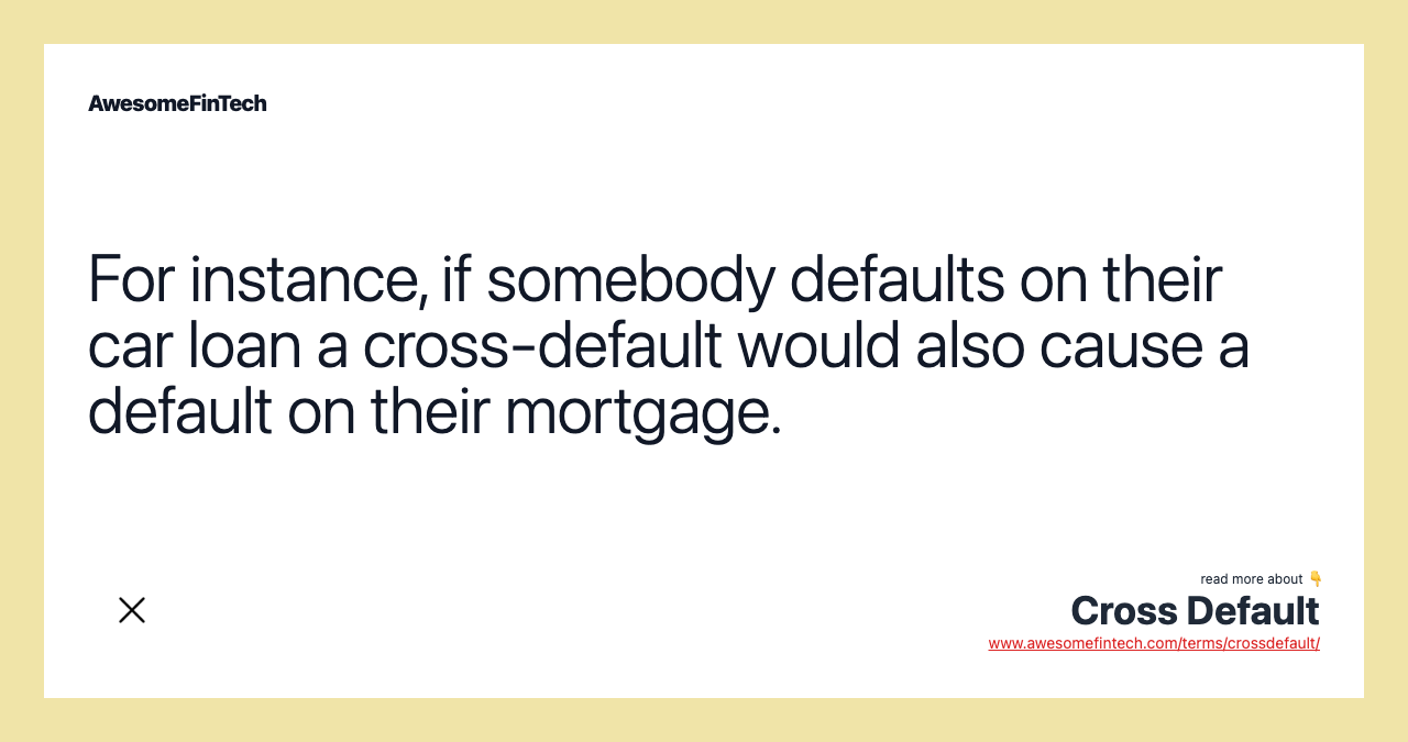 For instance, if somebody defaults on their car loan a cross-default would also cause a default on their mortgage.