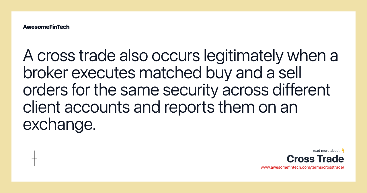 A cross trade also occurs legitimately when a broker executes matched buy and a sell orders for the same security across different client accounts and reports them on an exchange.