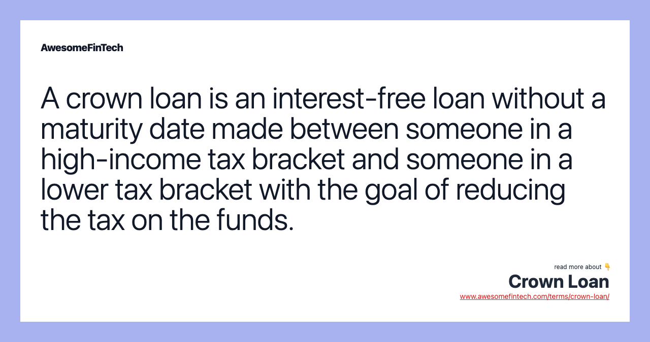 A crown loan is an interest-free loan without a maturity date made between someone in a high-income tax bracket and someone in a lower tax bracket with the goal of reducing the tax on the funds.