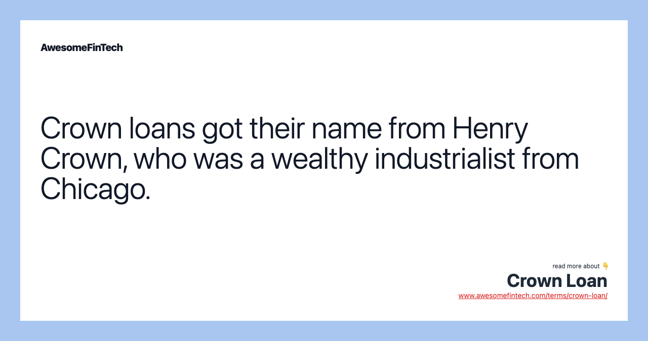 Crown loans got their name from Henry Crown, who was a wealthy industrialist from Chicago.
