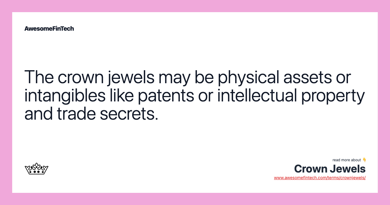 The crown jewels may be physical assets or intangibles like patents or intellectual property and trade secrets.