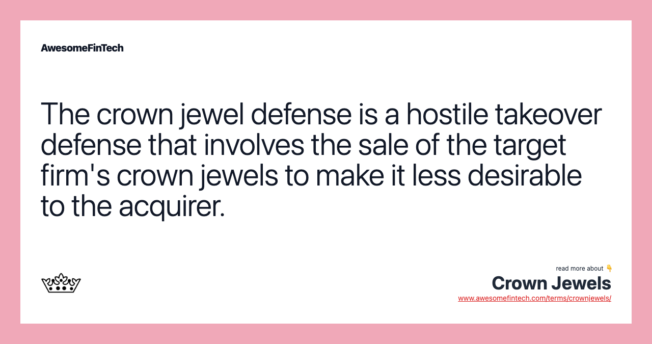 The crown jewel defense is a hostile takeover defense that involves the sale of the target firm's crown jewels to make it less desirable to the acquirer.