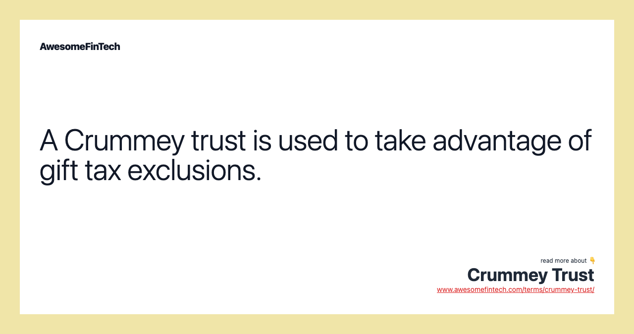 A Crummey trust is used to take advantage of gift tax exclusions.