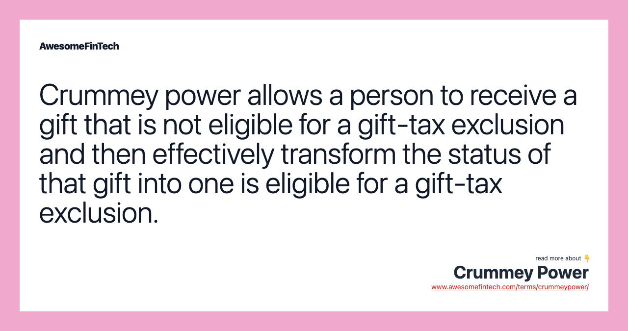 Crummey power allows a person to receive a gift that is not eligible for a gift-tax exclusion and then effectively transform the status of that gift into one is eligible for a gift-tax exclusion.