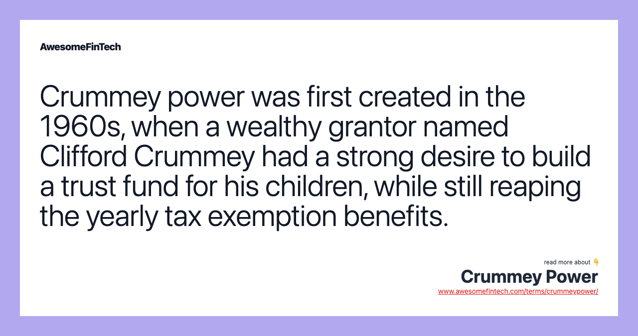 Crummey power was first created in the 1960s, when a wealthy grantor named Clifford Crummey had a strong desire to build a trust fund for his children, while still reaping the yearly tax exemption benefits.