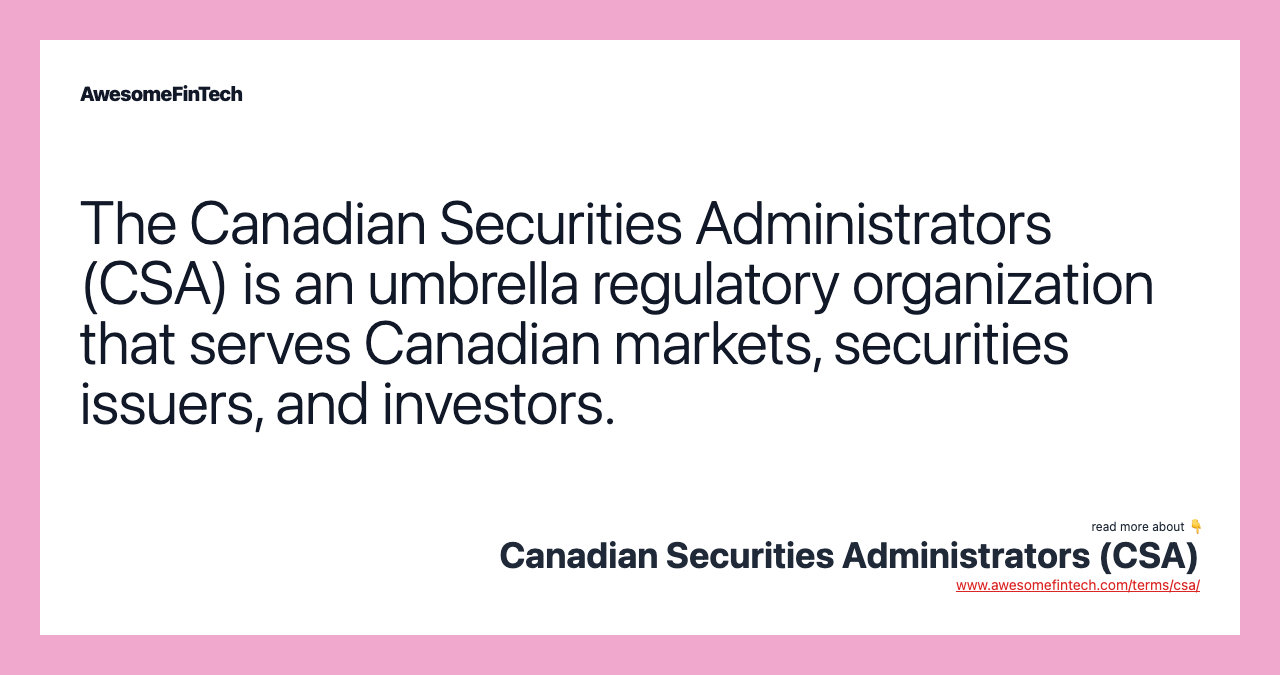 The Canadian Securities Administrators (CSA) is an umbrella regulatory organization that serves Canadian markets, securities issuers, and investors.