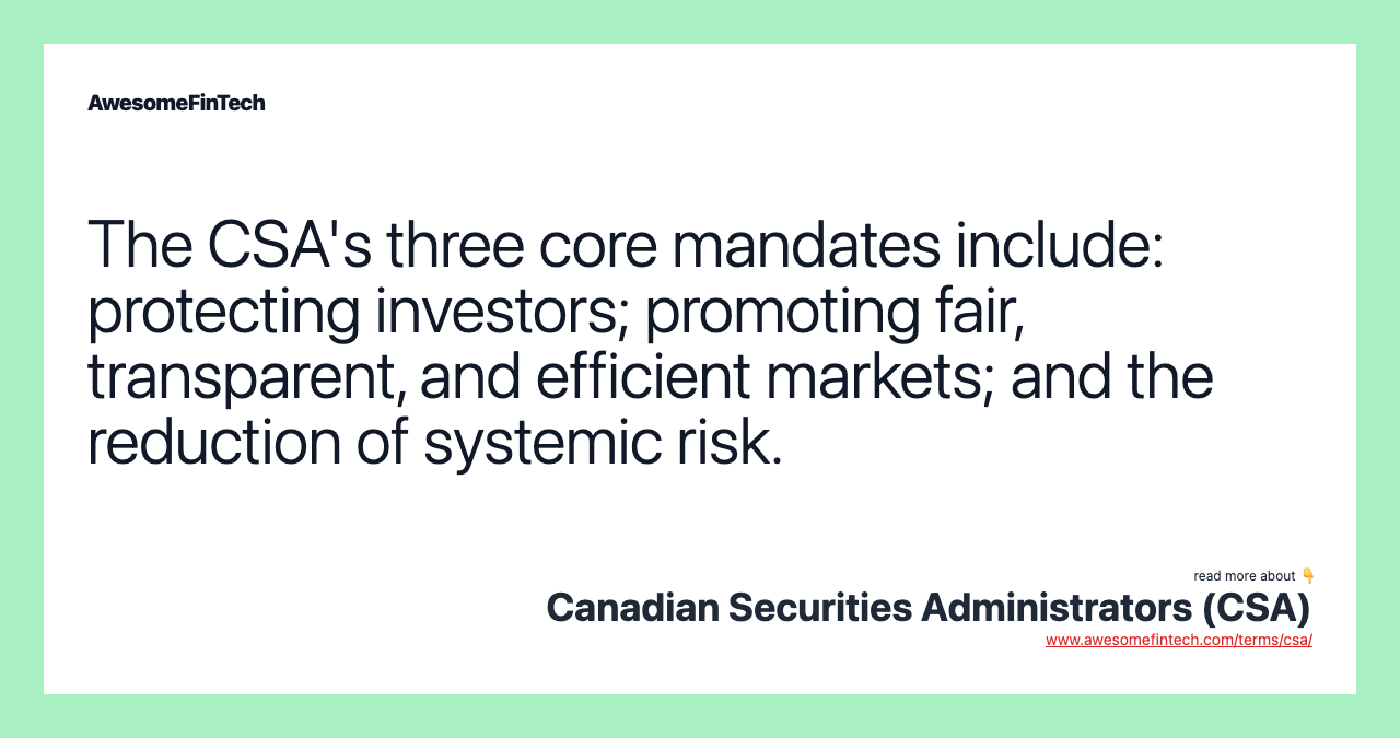 The CSA's three core mandates include: protecting investors; promoting fair, transparent, and efficient markets; and the reduction of systemic risk.