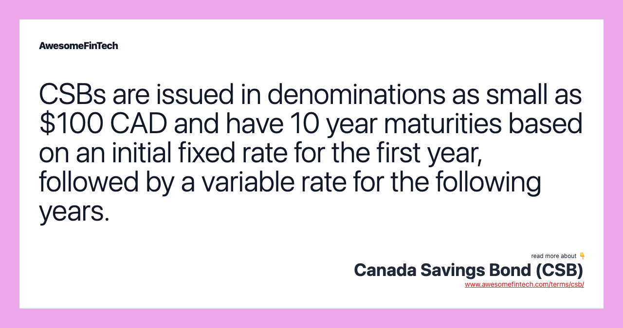 CSBs are issued in denominations as small as $100 CAD and have 10 year maturities based on an initial fixed rate for the first year, followed by a variable rate for the following years.