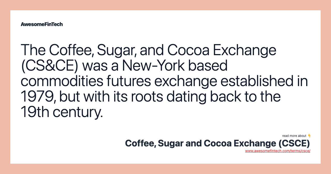 The Coffee, Sugar, and Cocoa Exchange (CS&CE) was a New-York based commodities futures exchange established in 1979, but with its roots dating back to the 19th century.
