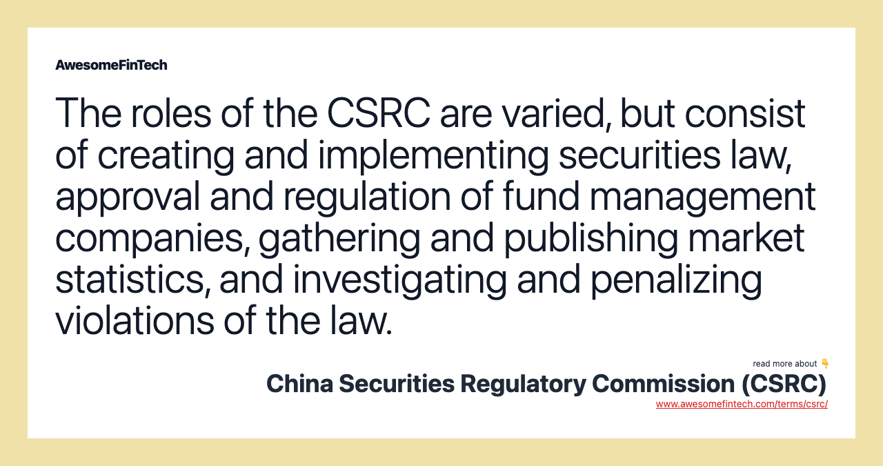 The roles of the CSRC are varied, but consist of creating and implementing securities law, approval and regulation of fund management companies, gathering and publishing market statistics, and investigating and penalizing violations of the law.