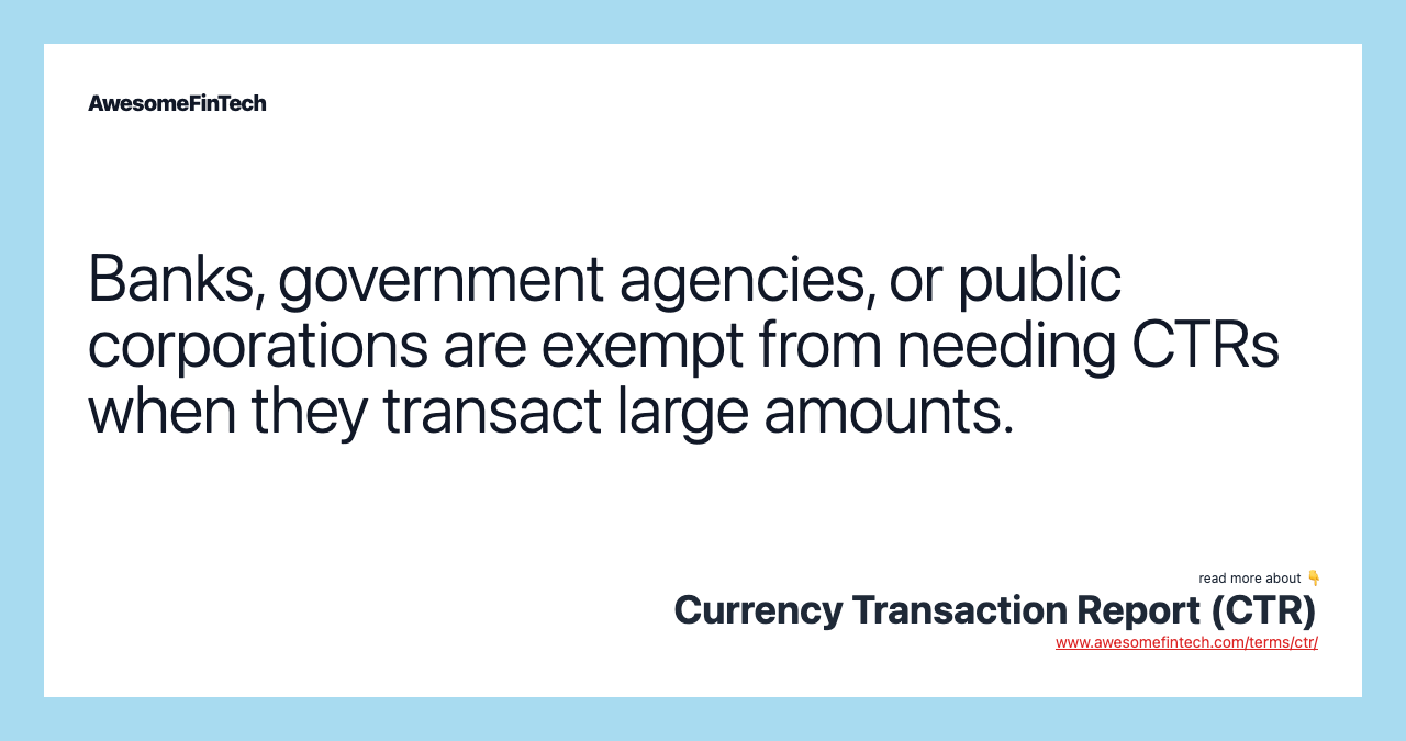 Banks, government agencies, or public corporations are exempt from needing CTRs when they transact large amounts.