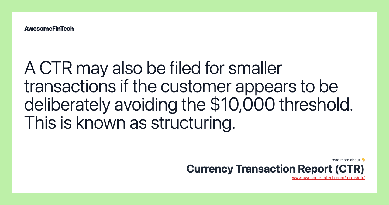 A CTR may also be filed for smaller transactions if the customer appears to be deliberately avoiding the $10,000 threshold. This is known as structuring.