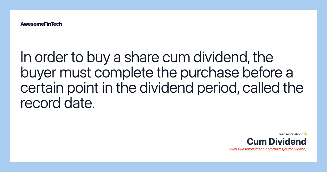 In order to buy a share cum dividend, the buyer must complete the purchase before a certain point in the dividend period, called the record date.