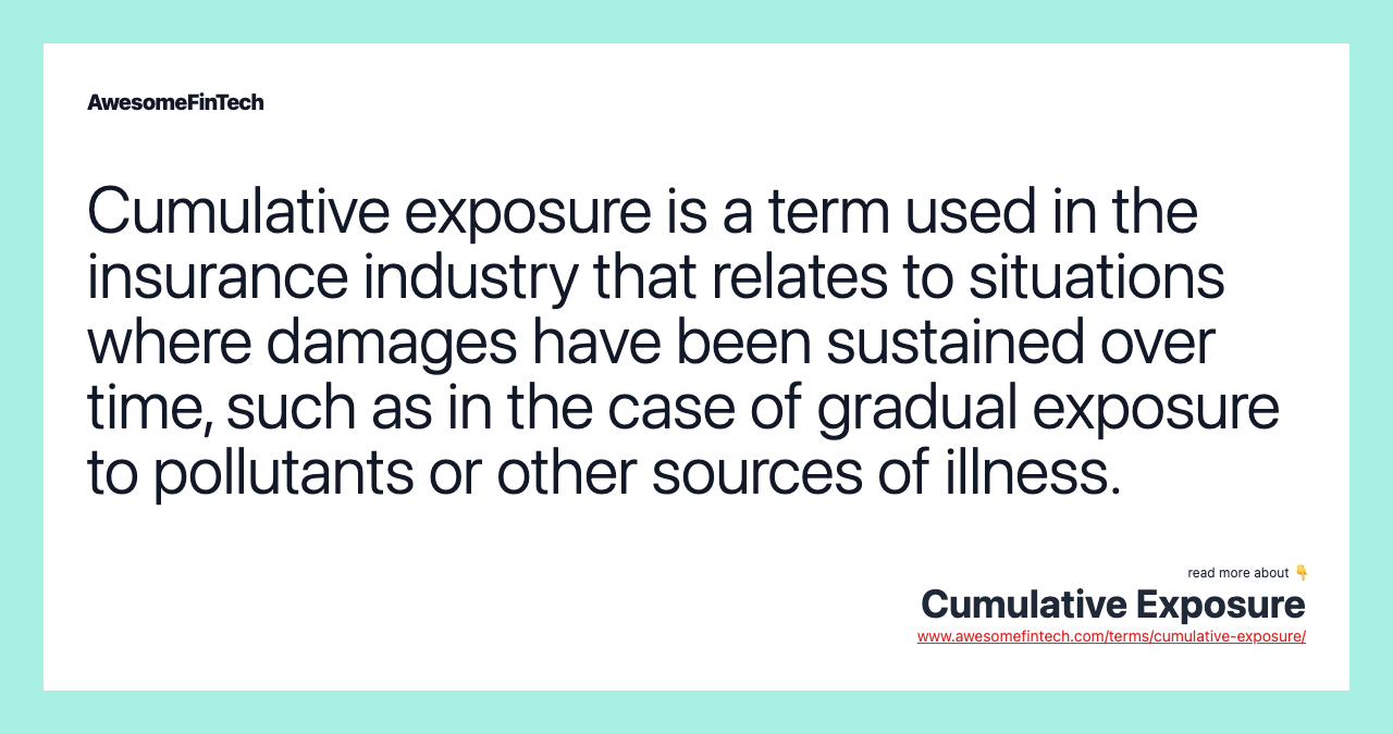Cumulative exposure is a term used in the insurance industry that relates to situations where damages have been sustained over time, such as in the case of gradual exposure to pollutants or other sources of illness.