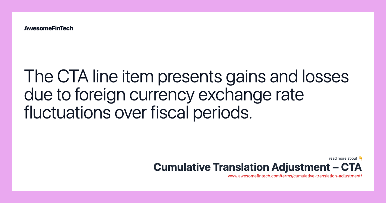 The CTA line item presents gains and losses due to foreign currency exchange rate fluctuations over fiscal periods.