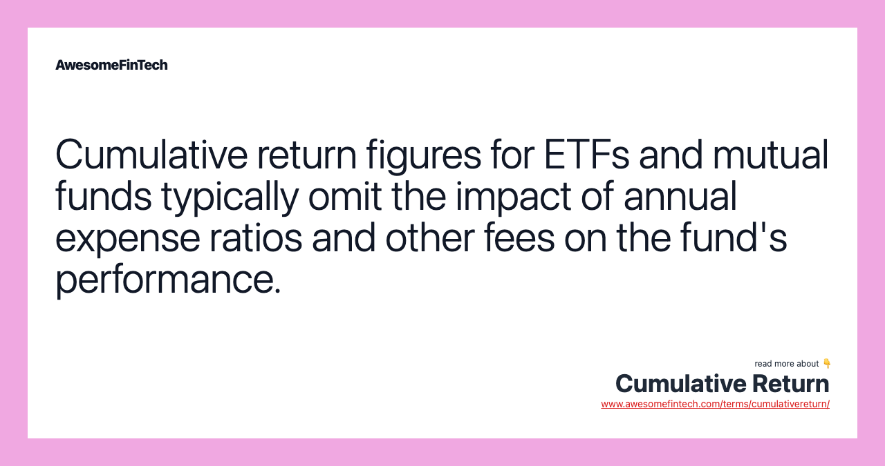 Cumulative return figures for ETFs and mutual funds typically omit the impact of annual expense ratios and other fees on the fund's performance.