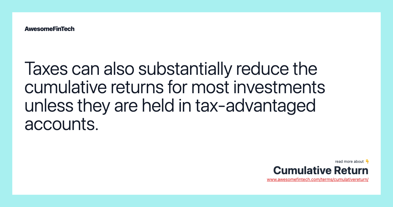 Taxes can also substantially reduce the cumulative returns for most investments unless they are held in tax-advantaged accounts.
