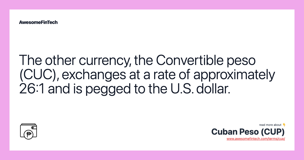 The other currency, the Convertible peso (CUC), exchanges at a rate of approximately 26:1 and is pegged to the U.S. dollar.