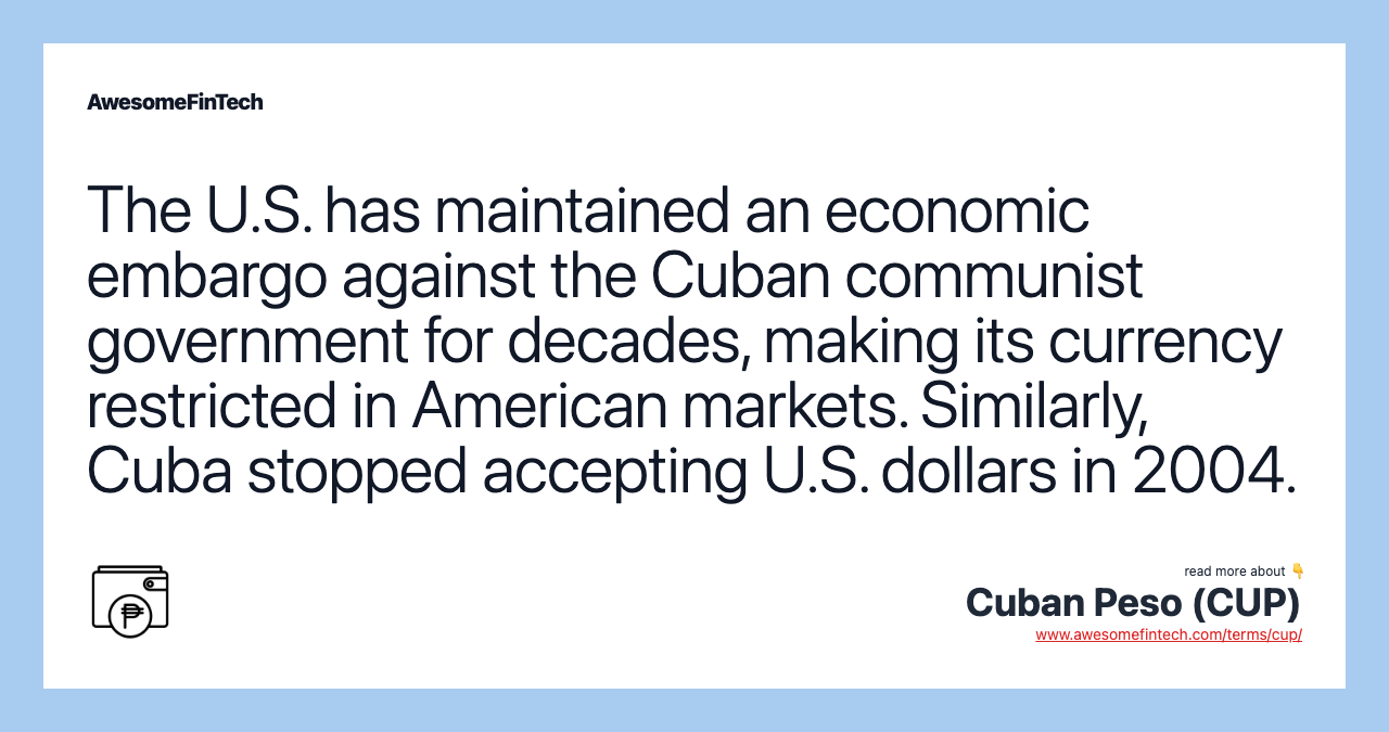 The U.S. has maintained an economic embargo against the Cuban communist government for decades, making its currency restricted in American markets. Similarly, Cuba stopped accepting U.S. dollars in 2004.