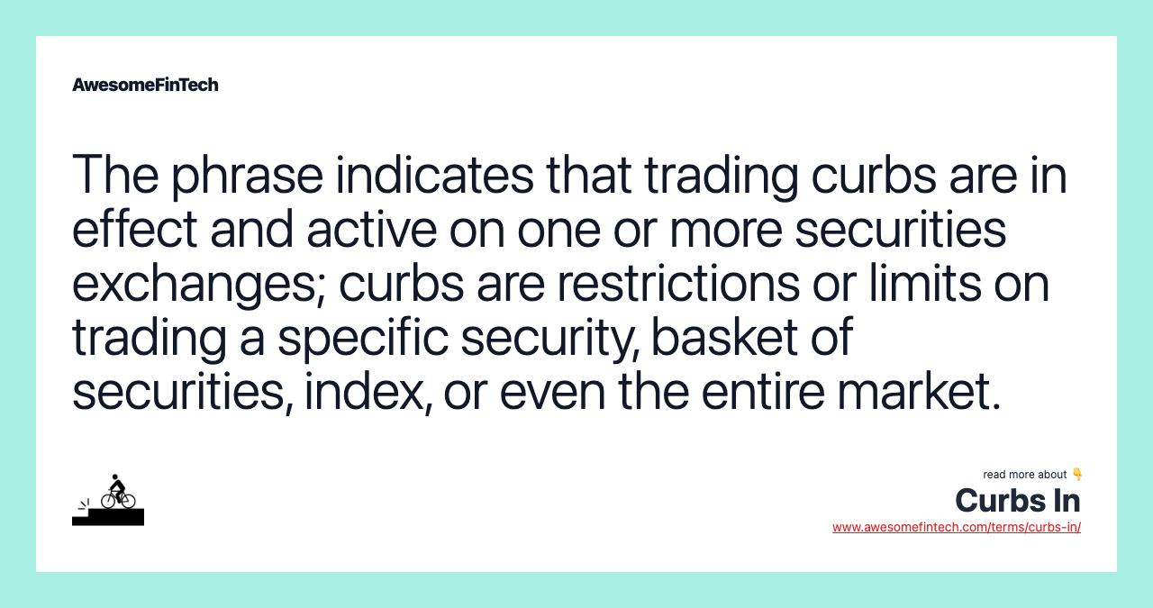 The phrase indicates that trading curbs are in effect and active on one or more securities exchanges; curbs are restrictions or limits on trading a specific security, basket of securities, index, or even the entire market.