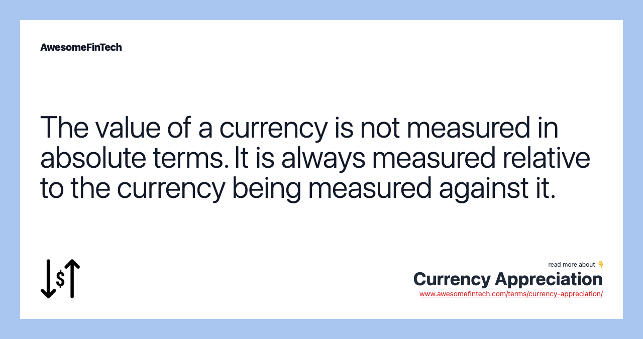 The value of a currency is not measured in absolute terms. It is always measured relative to the currency being measured against it.