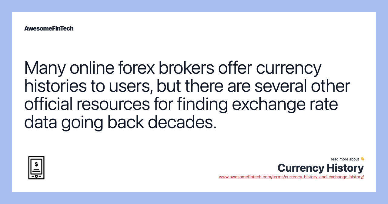 Many online forex brokers offer currency histories to users, but there are several other official resources for finding exchange rate data going back decades.