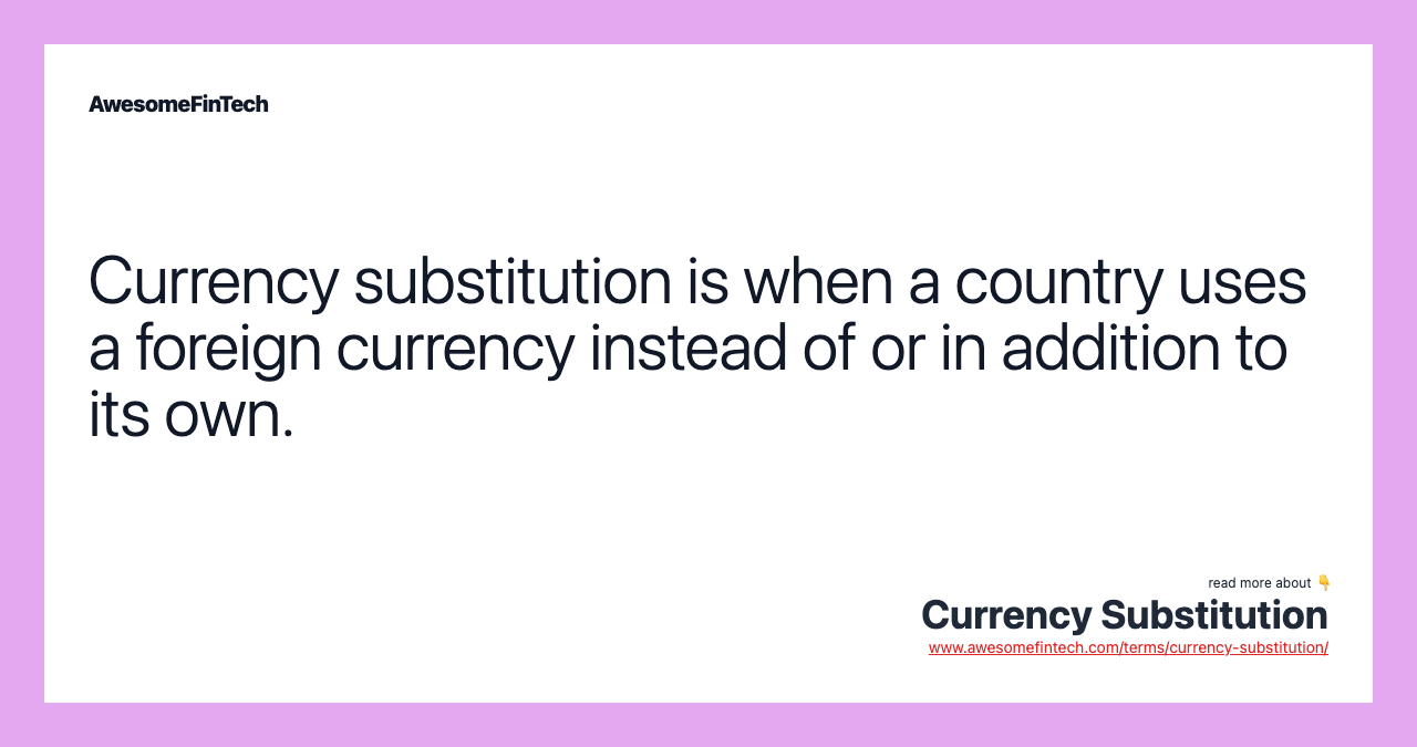Currency substitution is when a country uses a foreign currency instead of or in addition to its own.