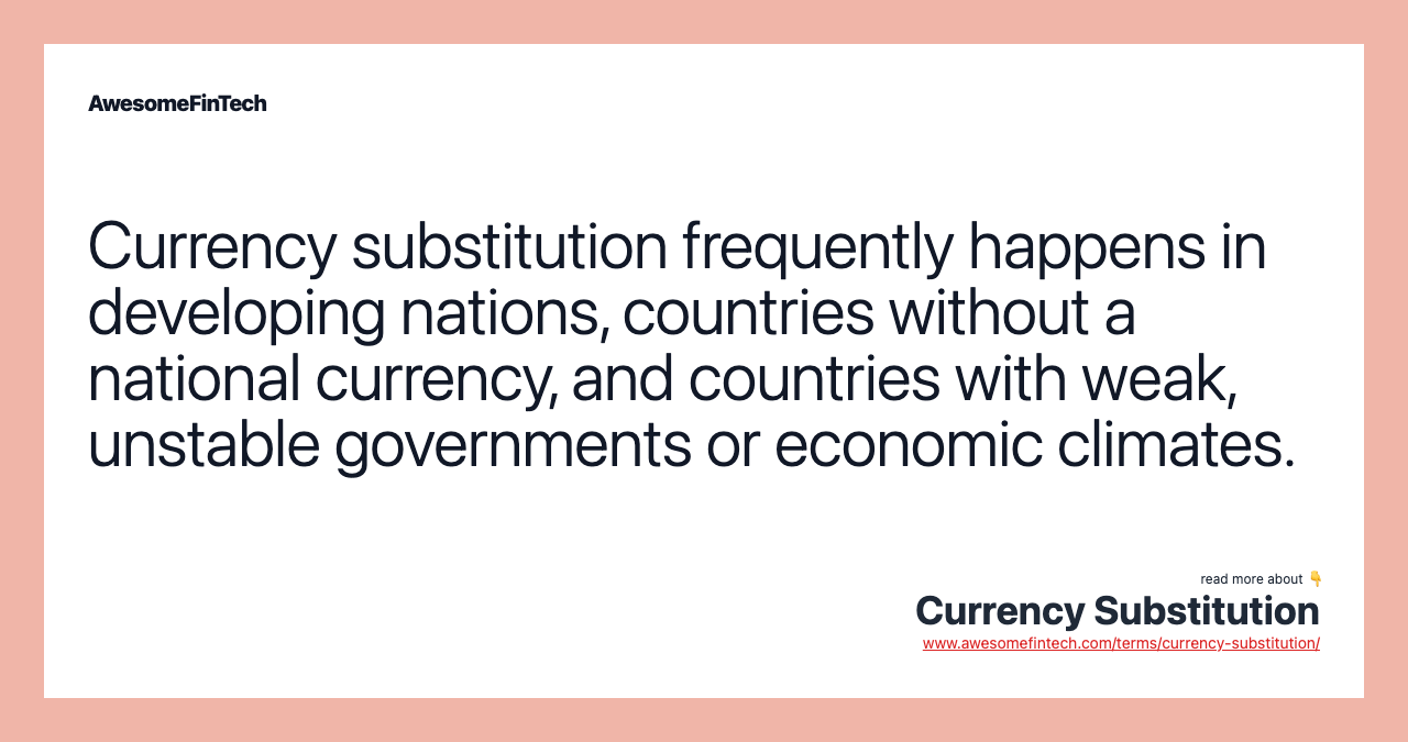 Currency substitution frequently happens in developing nations, countries without a national currency, and countries with weak, unstable governments or economic climates.