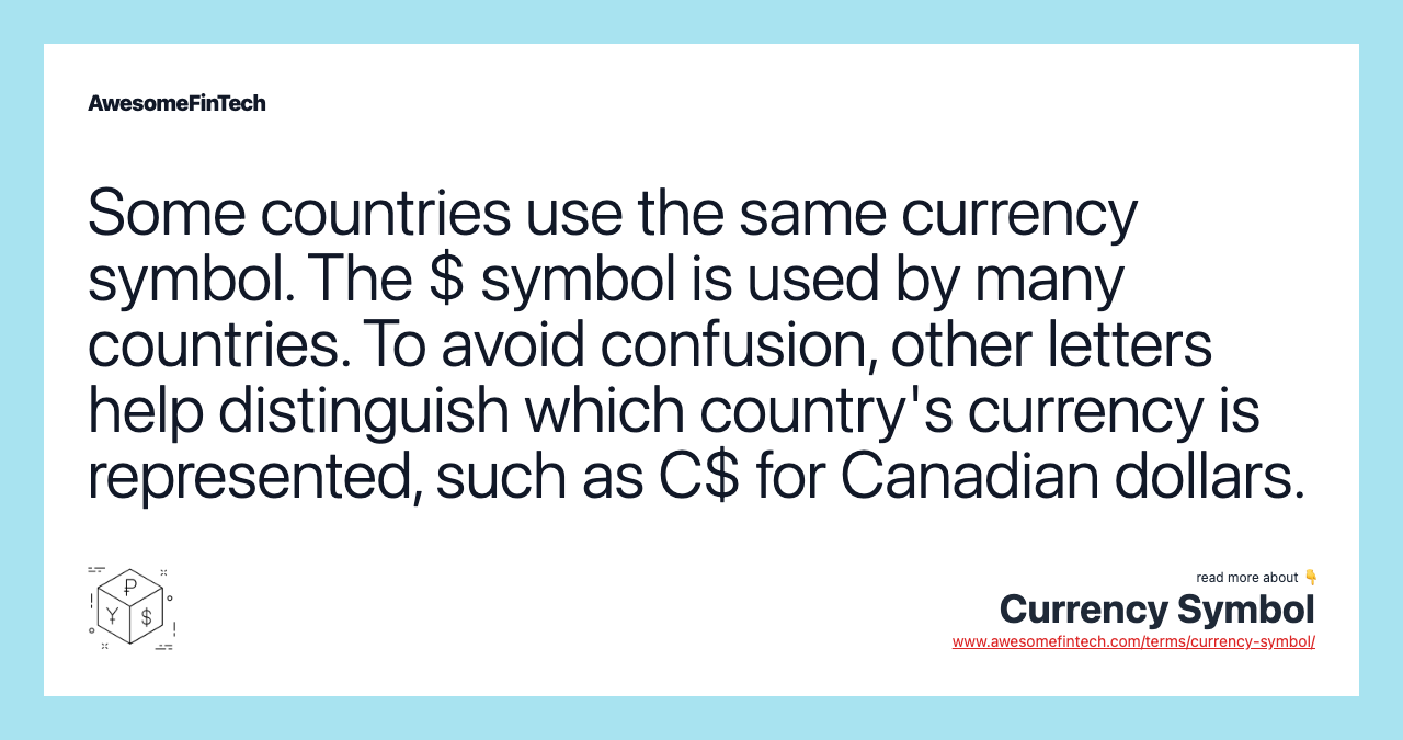 Some countries use the same currency symbol. The $ symbol is used by many countries. To avoid confusion, other letters help distinguish which country's currency is represented, such as C$ for Canadian dollars.