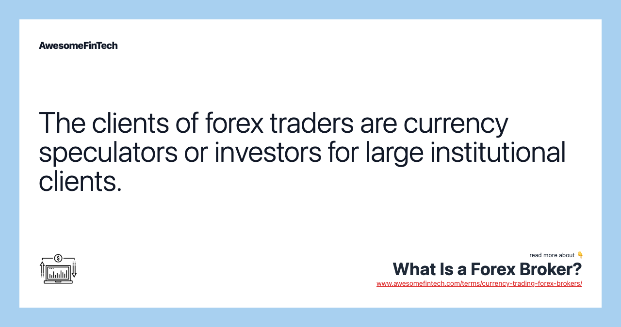 The clients of forex traders are currency speculators or investors for large institutional clients.