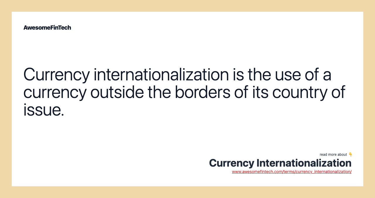 Currency internationalization is the use of a currency outside the borders of its country of issue.