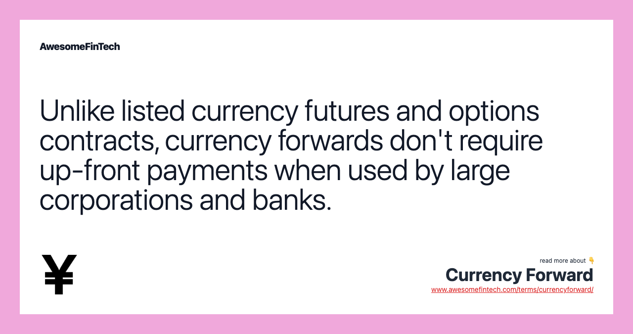 Unlike listed currency futures and options contracts, currency forwards don't require up-front payments when used by large corporations and banks.