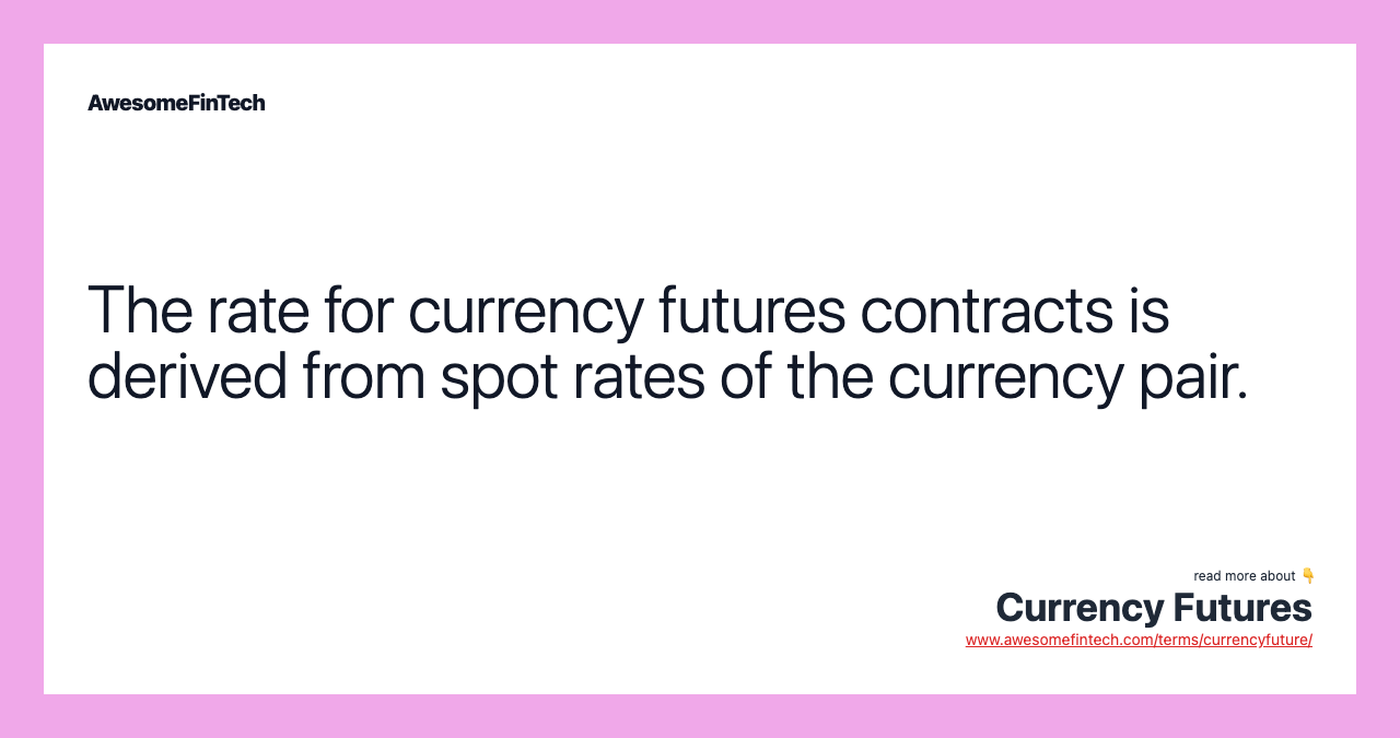 The rate for currency futures contracts is derived from spot rates of the currency pair.