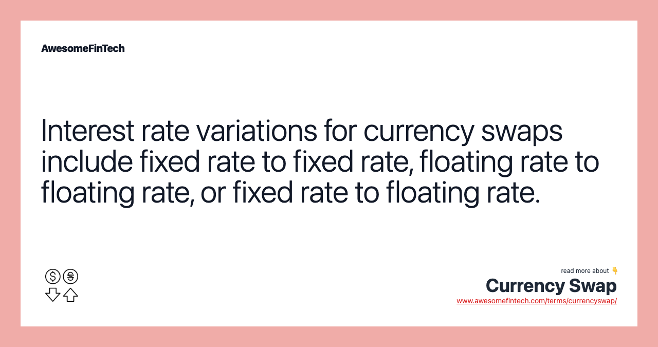 Interest rate variations for currency swaps include fixed rate to fixed rate, floating rate to floating rate, or fixed rate to floating rate.