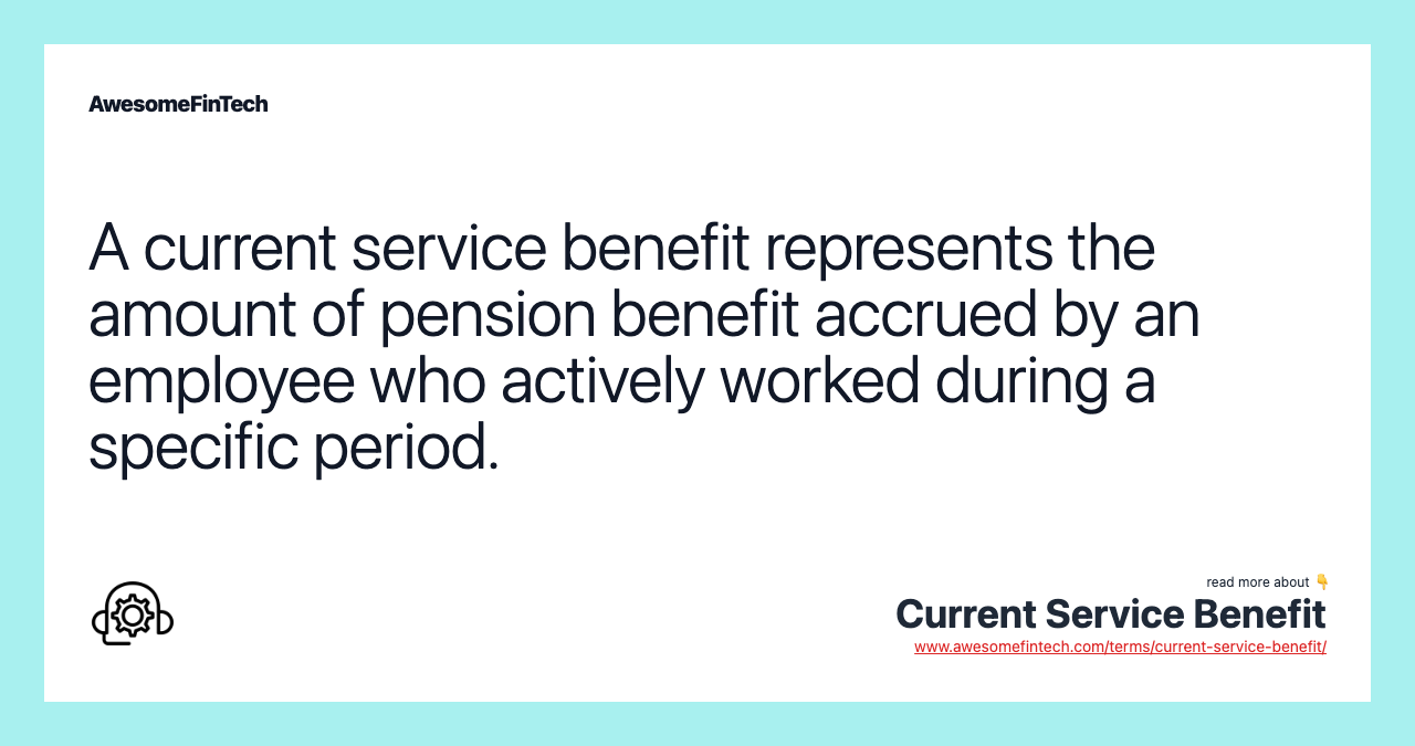 A current service benefit represents the amount of pension benefit accrued by an employee who actively worked during a specific period.
