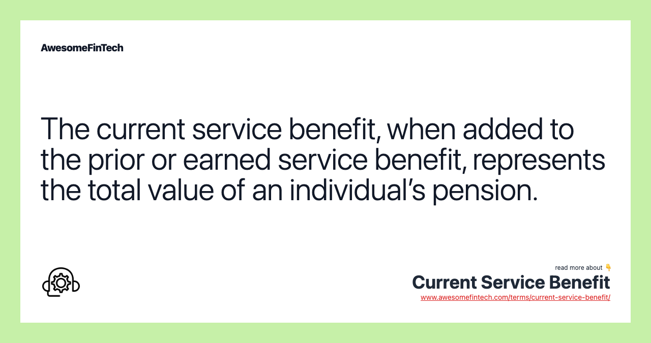 The current service benefit, when added to the prior or earned service benefit, represents the total value of an individual’s pension.