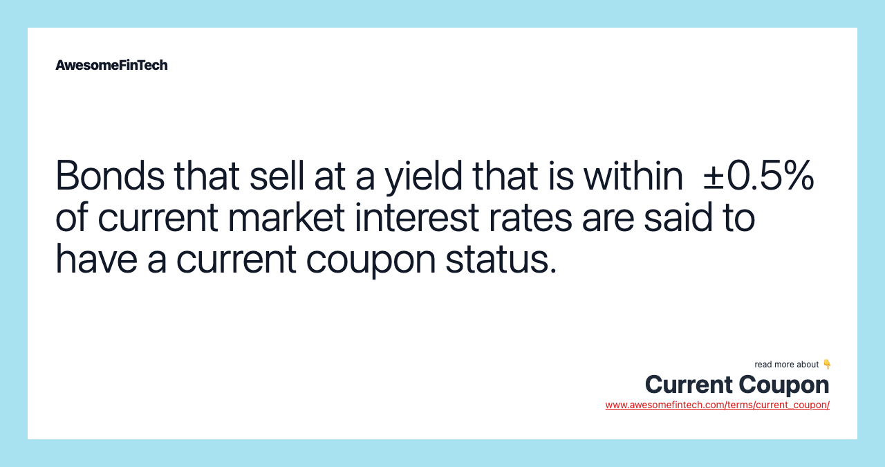 Bonds that sell at a yield that is within  ±0.5% of current market interest rates are said to have a current coupon status.